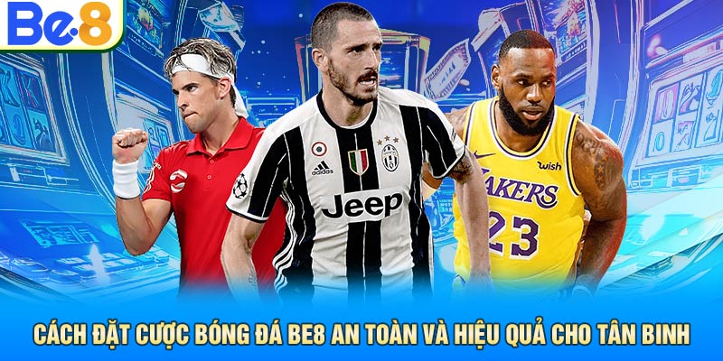 Cách Đặt Cược Bóng Đá Be8 An Toàn Và Hiệu Quả Cho Tân Binh