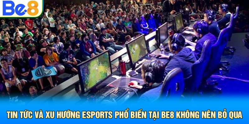 Tin Tức Và Xu Hướng eSports Phổ Biến Tại Be8 Hiện Nay